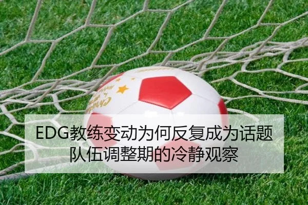 EDG教练变动为何反复成为话题 队伍调整期的冷静观察